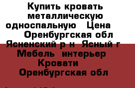 Купить кровать металлическую односпальную › Цена ­ 900 - Оренбургская обл., Ясненский р-н, Ясный г. Мебель, интерьер » Кровати   . Оренбургская обл.